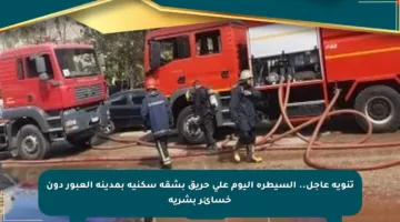 تنويه عاجل.. السيطرة اليوم على حريق بشقة سكنية بمدينة العبور دون خسائر بشرية